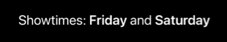 Text reading 'Showtimes: Friday and Saturday' with 'Friday' and 'Saturday' styled in bold