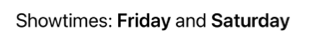 Text reading 'Showtimes: Friday and Saturday' with 'Friday' and 'Saturday' styled in bold